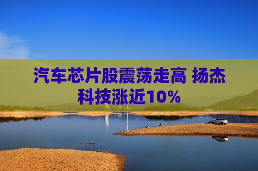 汽车芯片股震荡走高 扬杰科技涨近10%