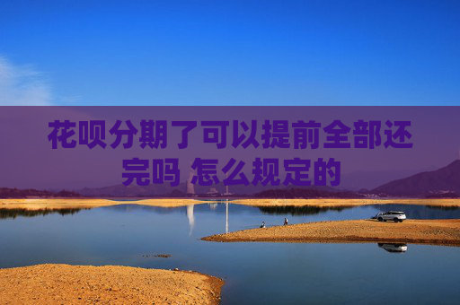 花呗分期了可以提前全部还完吗 怎么规定的