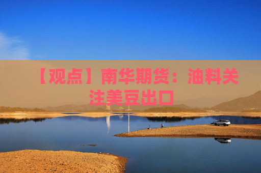 【观点】南华期货：油料关注美豆出口