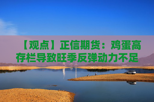 【观点】正信期货：鸡蛋高存栏导致旺季反弹动力不足