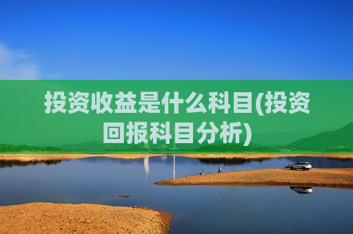 投资收益是什么科目(投资回报科目分析)