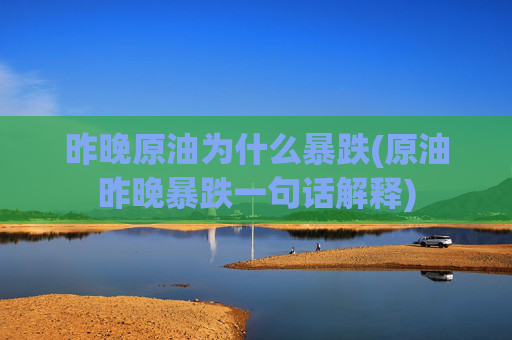 昨晚原油为什么暴跌(原油昨晚暴跌一句话解释)