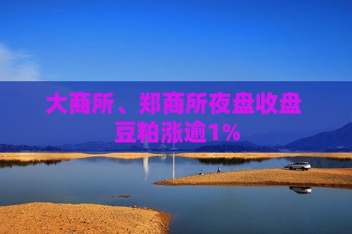 大商所、郑商所夜盘收盘 豆粕涨逾1%