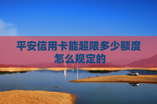 平安信用卡能超限多少额度 怎么规定的