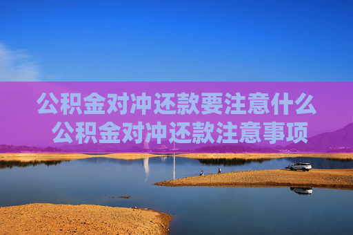 公积金对冲还款要注意什么 公积金对冲还款注意事项
