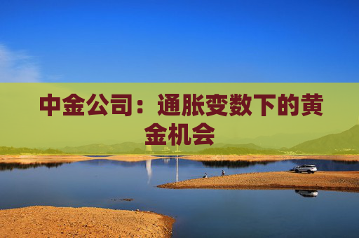 中金公司:通胀变数下的黄金机会