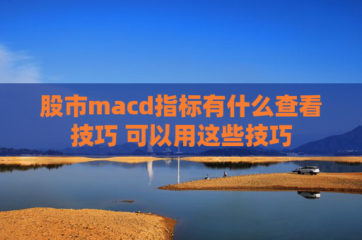 股市macd指标有什么查看技巧 可以用这些技巧