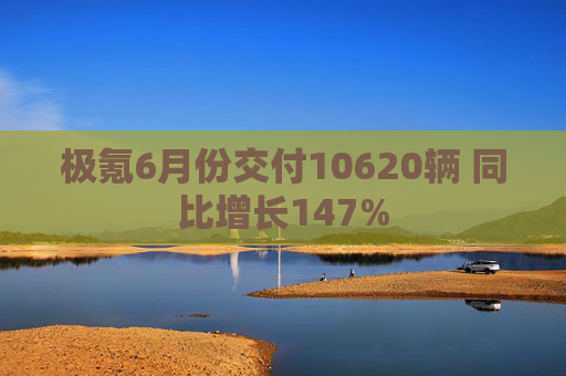 极氪6月份交付10620辆 同比增长147%
