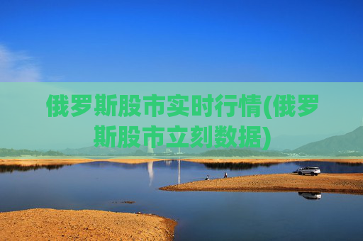 俄罗斯股市实时行情(俄罗斯股市立刻数据)