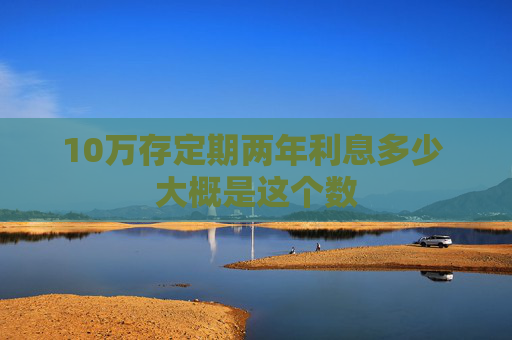 10万存定期两年利息多少 大概是这个数