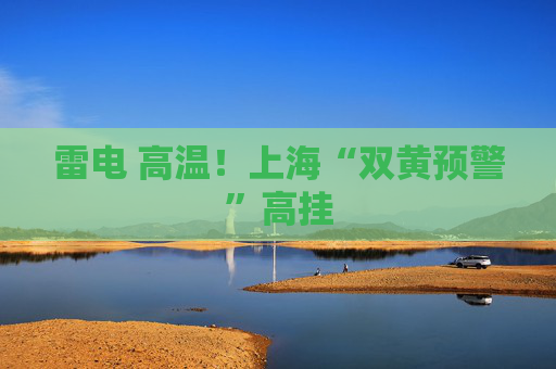 雷电 高温！上海“双黄预警”高挂