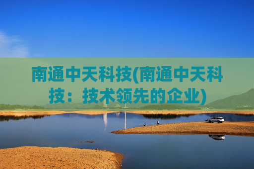 南通中天科技(南通中天科技：技术领先的企业)