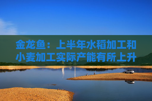金龙鱼：上半年水稻加工和小麦加工实际产能有所上升