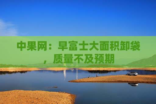 中果网：早富士大面积卸袋，质量不及预期