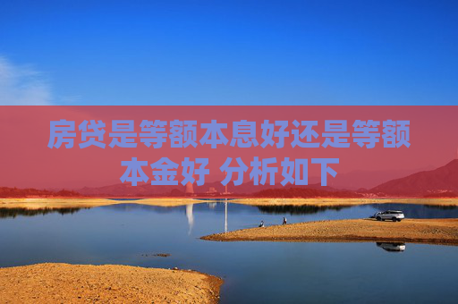 房贷是等额本息好还是等额本金好 分析如下