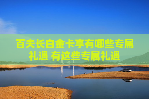 百夫长白金卡享有哪些专属礼遇 有这些专属礼遇