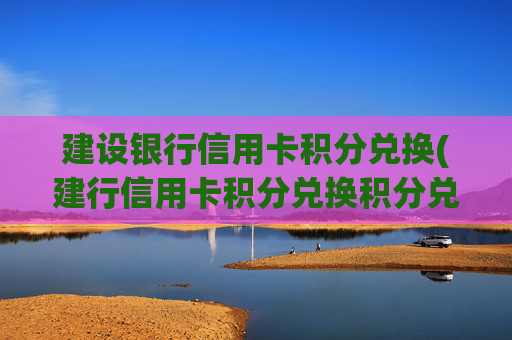 建设银行信用卡积分兑换(建行信用卡积分兑换积分兑换好礼)