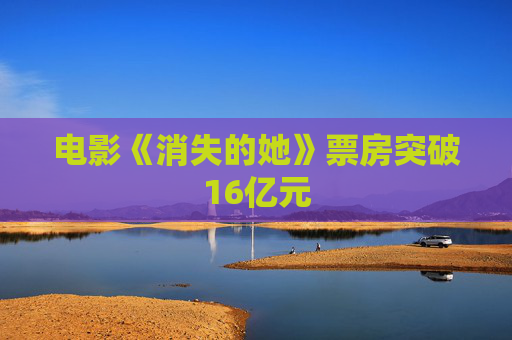 电影《消失的她》票房突破16亿元