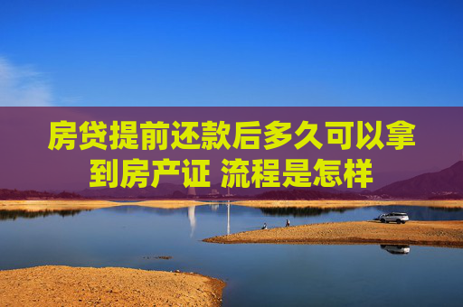 房贷提前还款后多久可以拿到房产证 流程是怎样
