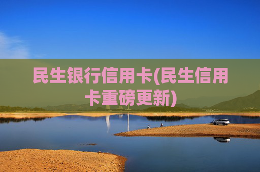 民生银行信用卡(民生信用卡重磅更新)