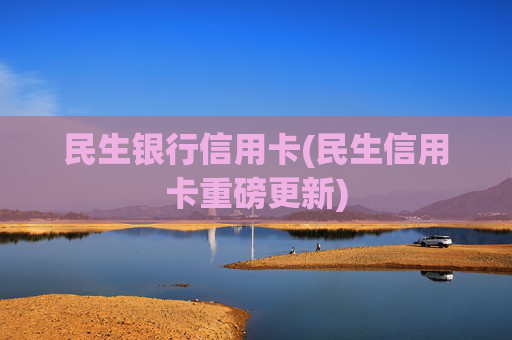 民生银行信用卡(民生信用卡重磅更新)