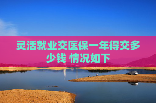灵活就业交医保一年得交多少钱 情况如下