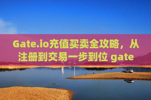 Gate.io充值买卖全攻略，从注册到交易一步到位 gate.io怎么充值买卖