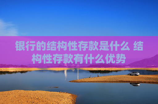 银行的结构性存款是什么 结构性存款有什么优势
