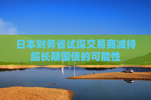 日本财务省试探交易商减持超长期国债的可能性