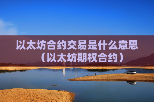 以太坊合约交易是什么意思（以太坊期权合约）
