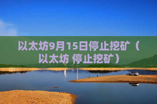 以太坊9月15日停止挖矿（以太坊 停止挖矿）
