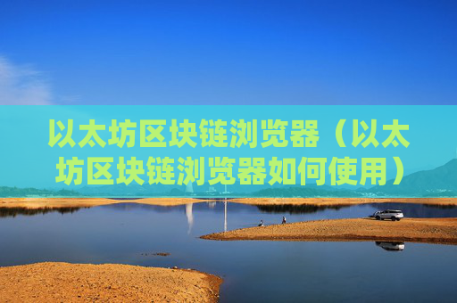 以太坊区块链浏览器（以太坊区块链浏览器如何使用）