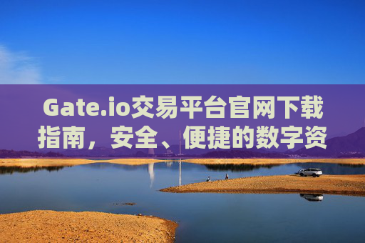 Gate.io交易平台官网下载指南，安全、便捷的数字资产交易入口