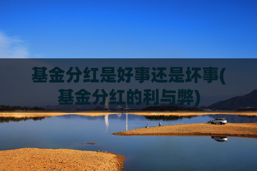 基金分红是好事还是坏事(基金分红的利与弊)