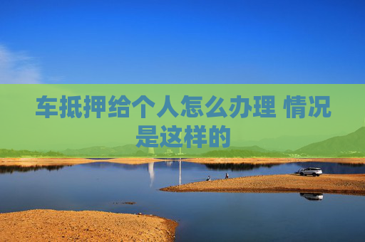 车抵押给个人怎么办理 情况是这样的