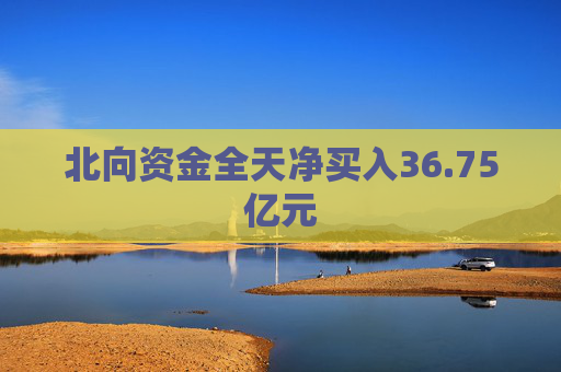 北向资金全天净买入36.75亿元