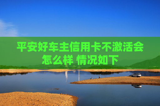 平安好车主信用卡不激活会怎么样 情况如下