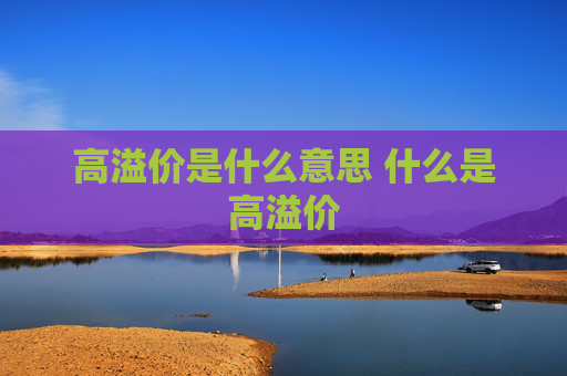 高溢价是什么意思 什么是高溢价