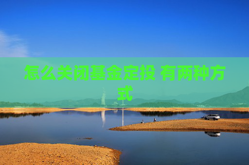 怎么关闭基金定投 有两种方式