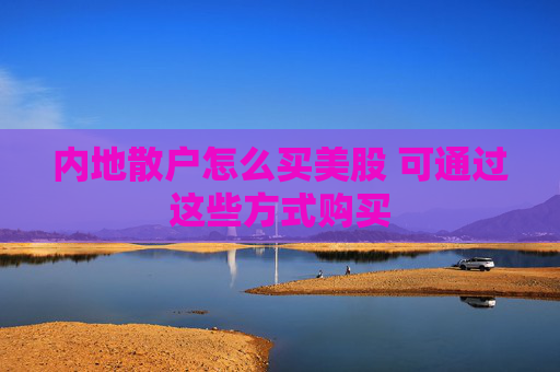 内地散户怎么买美股 可通过这些方式购买