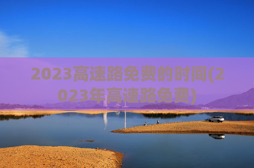 2023高速路免费的时间(2023年高速路免费)