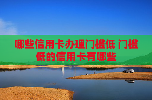 哪些信用卡办理门槛低 门槛低的信用卡有哪些