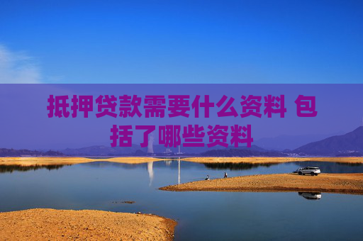 抵押贷款需要什么资料 包括了哪些资料