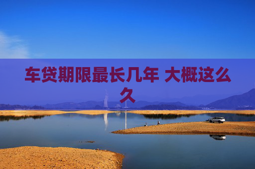 车贷期限最长几年 大概这么久