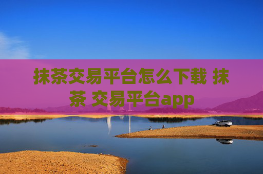 抹茶交易平台怎么下载 抹茶 交易平台app