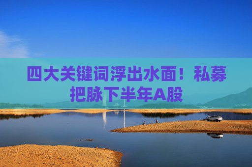 四大关键词浮出水面！私募把脉下半年A股