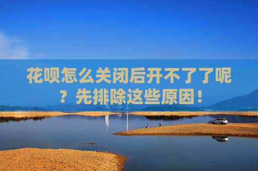 花呗怎么关闭后开不了了呢？先排除这些原因！