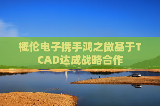 概伦电子携手鸿之微基于TCAD达成战略合作