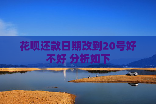花呗还款日期改到20号好不好 分析如下