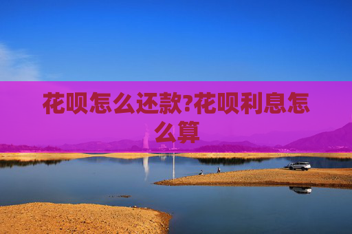 花呗怎么还款?花呗利息怎么算